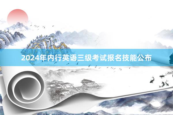 2024年内行英语三级考试报名技能公布